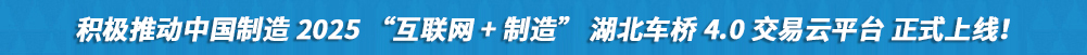 積極推動中國制造2025“互聯(lián)網(wǎng)+制造”湖北車橋4.0交易云平臺正式上線!